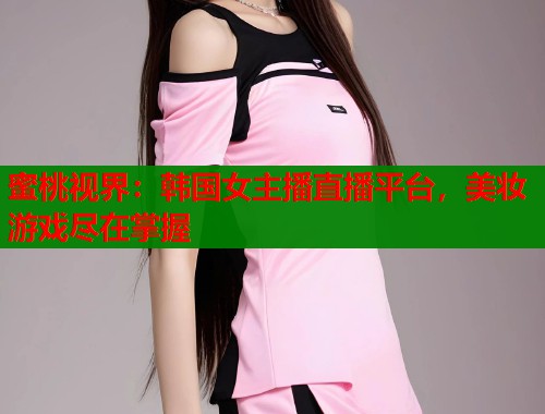 蜜桃视界：韩国女主播直播平台，美妆游戏尽在掌握  第2张