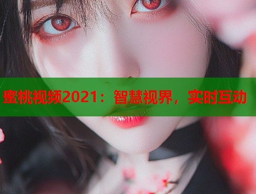 蜜桃视频2021：智慧视界，实时互动  第1张