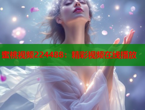 蜜桃视频224488：精彩视频在线播放  第1张