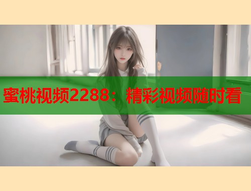 蜜桃视频2288：精彩视频随时看  第1张