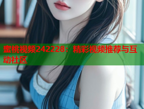 蜜桃视频242228：精彩视频推荐与互动社区  第1张