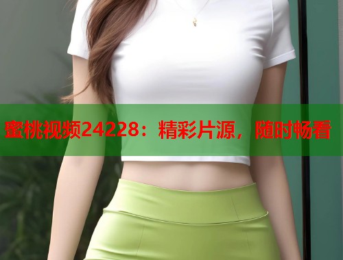 蜜桃视频24228：精彩片源，随时畅看  第2张