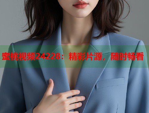 蜜桃视频24228：精彩片源，随时畅看  第1张