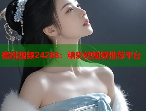 蜜桃视频24288：精彩短视频推荐平台  第1张