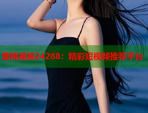 蜜桃视频24288：精彩短视频推荐平台  第2张
