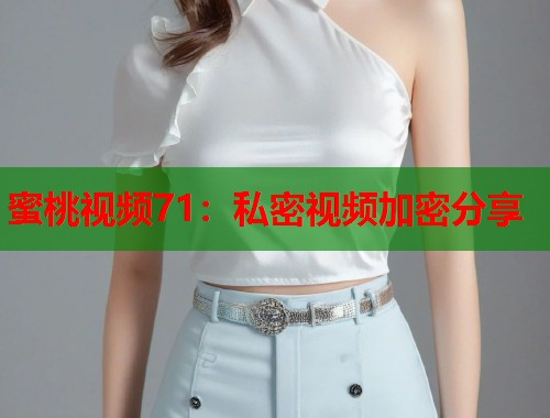 蜜桃视频71：私密视频加密分享  第1张