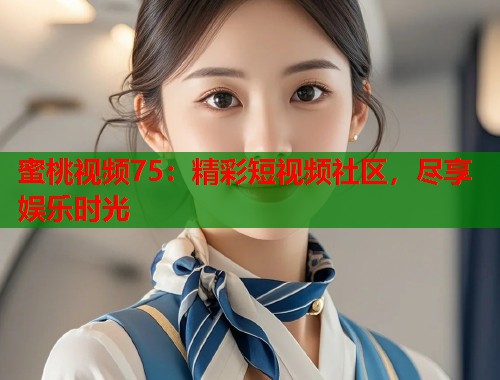 蜜桃视频75：精彩短视频社区，尽享娱乐时光  第1张