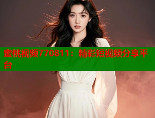 蜜桃视频770811：精彩短视频分享平台  第1张