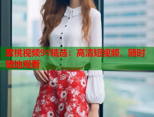 蜜桃视频91精选：高清短视频，随时随地观看  第1张