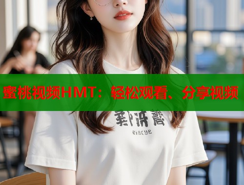 蜜桃视频HMT：轻松观看、分享视频  第1张