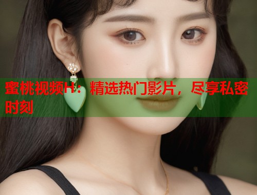 蜜桃视频H：精选热门影片，尽享私密时刻  第1张