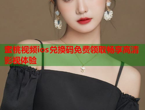 蜜桃视频ios兑换码免费领取畅享高清影视体验  第1张