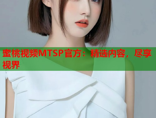 蜜桃视频MTSP官方：精选内容，尽享视界  第2张
