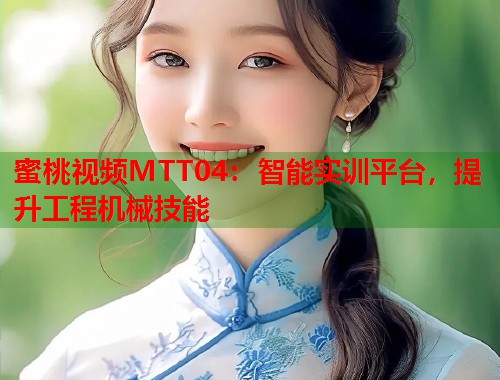 蜜桃视频MTT04：智能实训平台，提升工程机械技能  第1张