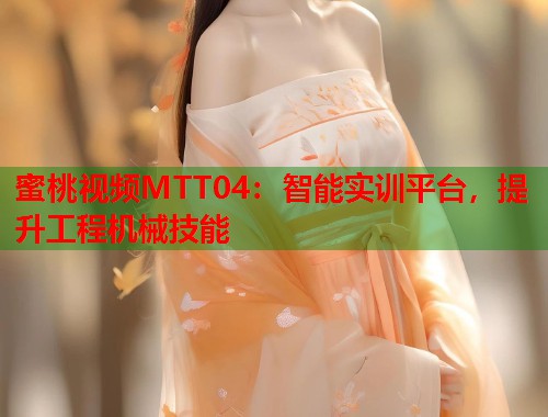 蜜桃视频MTT04：智能实训平台，提升工程机械技能  第2张