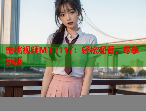 蜜桃视频MTT117：轻松观看，尽享乐趣  第1张