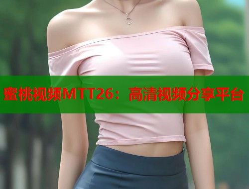 蜜桃视频MTT26：高清视频分享平台  第1张
