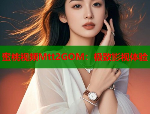 蜜桃视频Mtt2GOM：极致影视体验  第1张