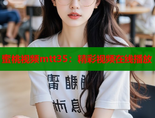 蜜桃视频mtt35：精彩视频在线播放  第1张