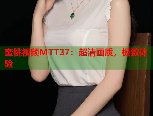 蜜桃视频MTT37：超清画质，极致体验  第1张