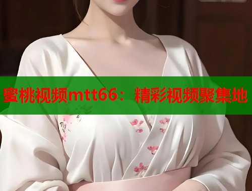 蜜桃视频mtt66：精彩视频聚集地  第1张