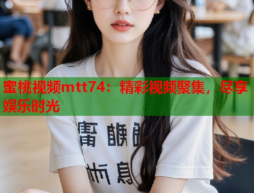 蜜桃视频mtt74：精彩视频聚集，尽享娱乐时光  第1张