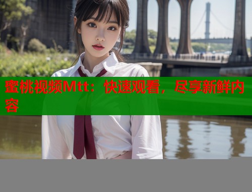蜜桃视频Mtt：快速观看，尽享新鲜内容  第1张