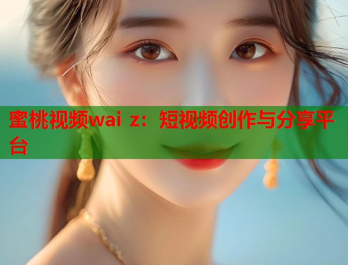 蜜桃视频wai z：短视频创作与分享平台  第1张