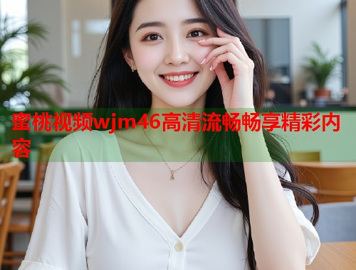 蜜桃视频wjm46高清流畅畅享精彩内容  第2张