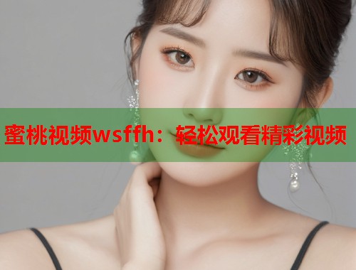 蜜桃视频wsffh：轻松观看精彩视频  第1张