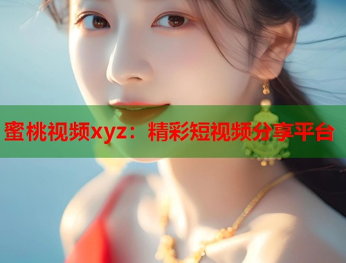 蜜桃视频xyz：精彩短视频分享平台  第1张