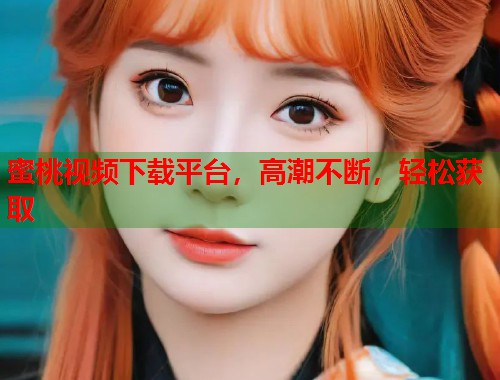 蜜桃视频下载平台，高潮不断，轻松获取  第1张
