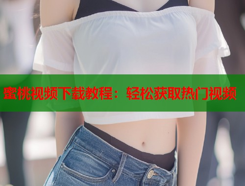 蜜桃视频下载教程：轻松获取热门视频  第1张