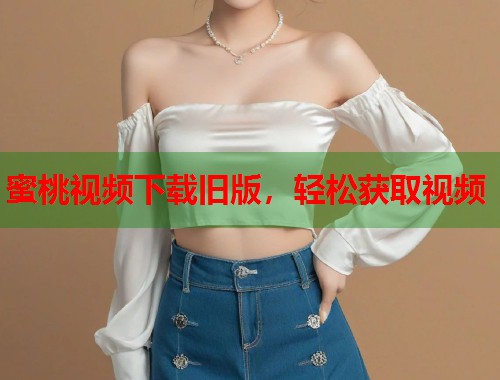 蜜桃视频下载旧版，轻松获取视频  第1张