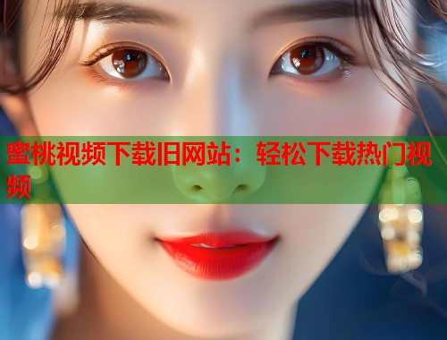 蜜桃视频下载旧网站：轻松下载热门视频  第1张
