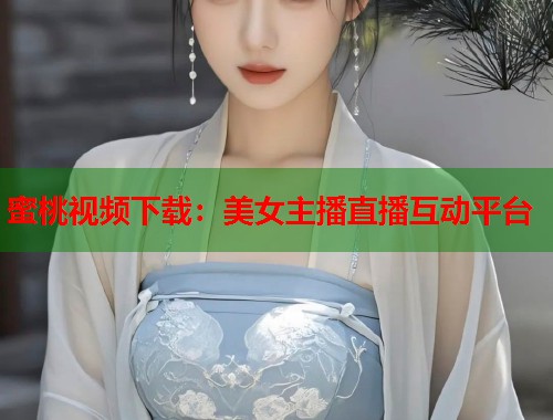 蜜桃视频下载：美女主播直播互动平台  第1张