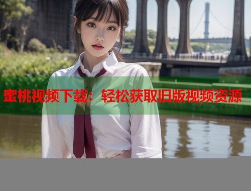 蜜桃视频下载：轻松获取旧版视频资源  第1张