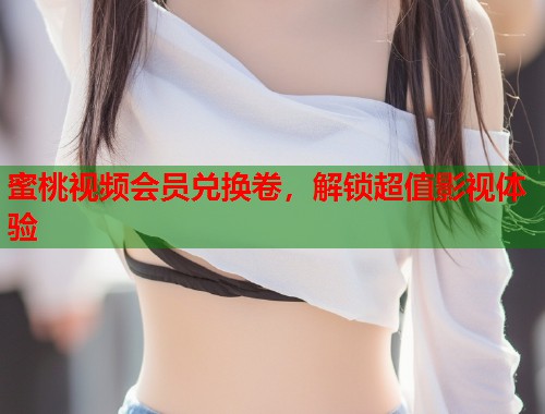 蜜桃视频会员兑换卷，解锁超值影视体验  第1张