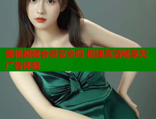蜜桃视频会员安全吗 极速高清畅享无广告体验  第1张