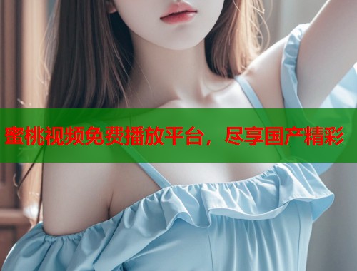 蜜桃视频免费播放平台，尽享国产精彩  第2张