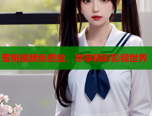 蜜桃视频免费放，尽享精彩影视世界  第1张