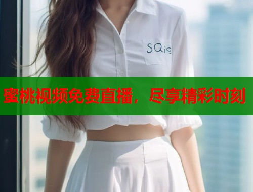 蜜桃视频免费直播，尽享精彩时刻  第1张