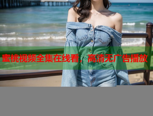 蜜桃视频全集在线看，高清无广告播放  第1张