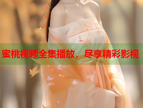 蜜桃视频全集播放，尽享精彩影视  第1张