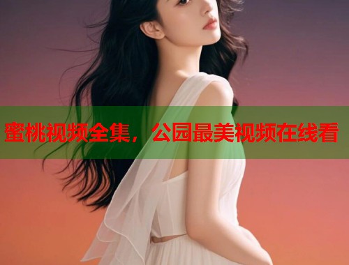 蜜桃视频全集，公园最美视频在线看  第1张