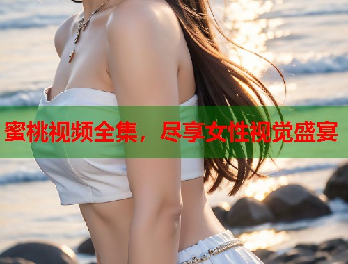蜜桃视频全集，尽享女性视觉盛宴  第2张