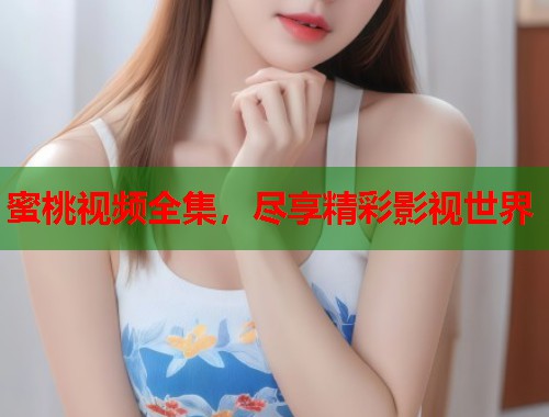 蜜桃视频全集，尽享精彩影视世界  第1张