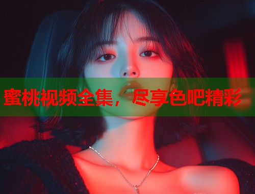 蜜桃视频全集，尽享色吧精彩  第1张