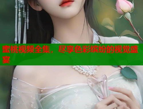 蜜桃视频全集，尽享色彩缤纷的视觉盛宴  第1张