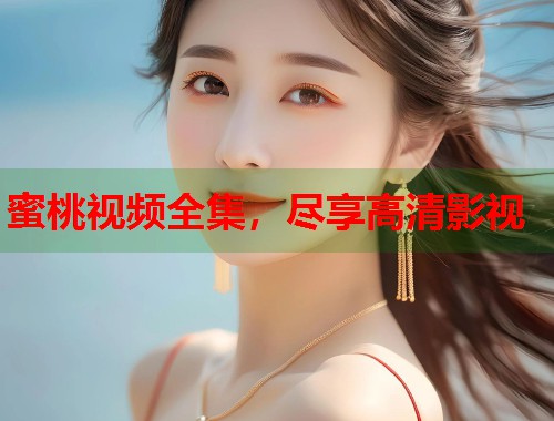 蜜桃视频全集，尽享高清影视  第1张